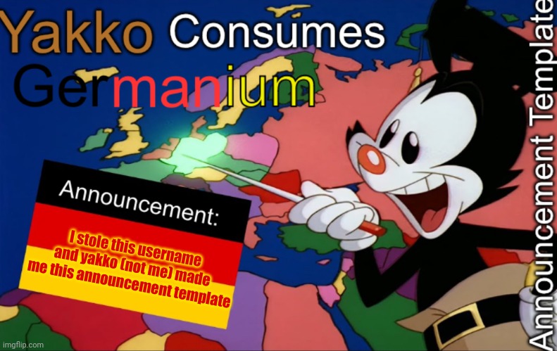 YakkoConsumesGermanium announcement | I stole this username and yakko (not me) made me this announcement template | image tagged in yakkoconsumesgermanium announcement | made w/ Imgflip meme maker