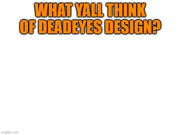 Just wanna know | WHAT YALL THINK OF DEADEYES DESIGN? | image tagged in blank white template | made w/ Imgflip meme maker