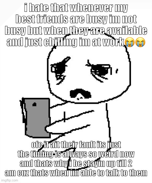 i hate being busy i just wanna stay home sometimes | i hate that whenever my best friends are busy im not busy but when they are available and just chilling im at work😭😭; ofc it ait their fault its just the timing is always so weird now and thats why i be stayin up till 2 am cuz thats when im able to talk to them | made w/ Imgflip meme maker