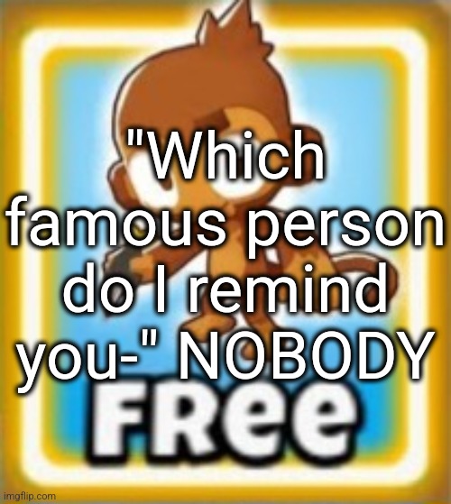 . | "Which famous person do I remind you-" NOBODY | image tagged in free dart monkey | made w/ Imgflip meme maker