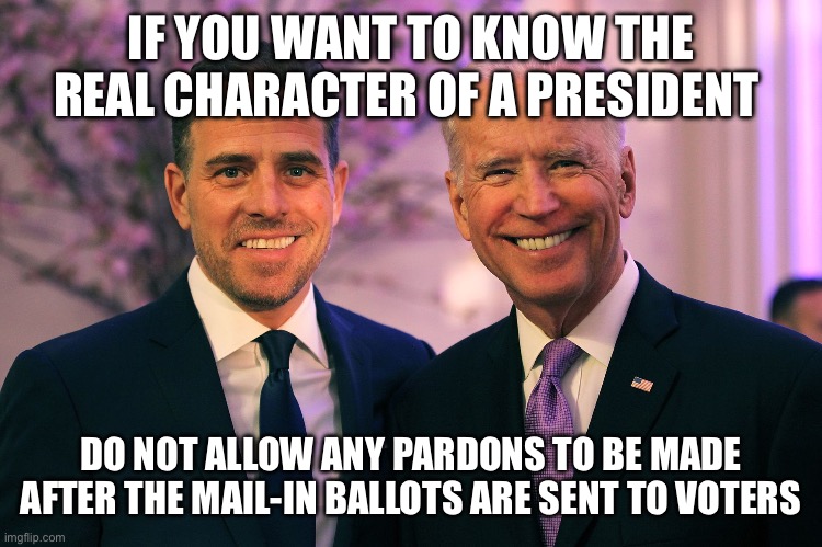 Joe and Hunter Biden | IF YOU WANT TO KNOW THE REAL CHARACTER OF A PRESIDENT; DO NOT ALLOW ANY PARDONS TO BE MADE AFTER THE MAIL-IN BALLOTS ARE SENT TO VOTERS | image tagged in joe and hunter biden | made w/ Imgflip meme maker