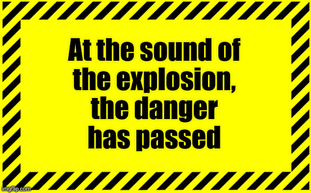 At the sound of the explosion, the danger has passed | At the sound of
the explosion,
the danger
has passed | image tagged in danger,danger signs | made w/ Imgflip meme maker