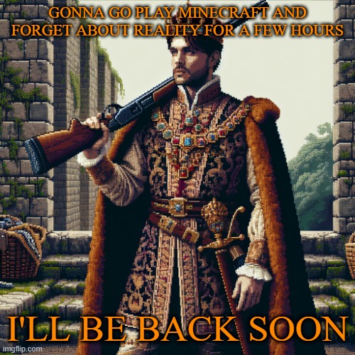 a noble, ranger | GONNA GO PLAY MINECRAFT AND FORGET ABOUT REALITY FOR A FEW HOURS; I'LL BE BACK SOON | image tagged in a noble ranger | made w/ Imgflip meme maker