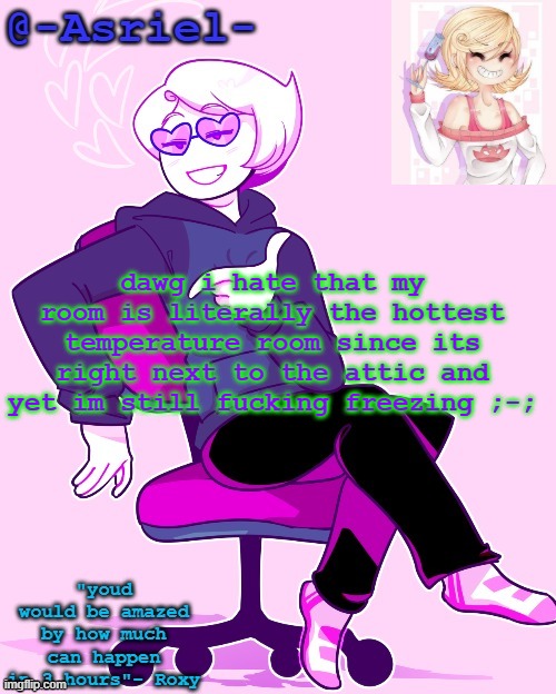 Asriel's Roxy temp | dawg i hate that my room is literally the hottest temperature room since its right next to the attic and yet im still fucking freezing ;-; | image tagged in asriel's roxy temp | made w/ Imgflip meme maker