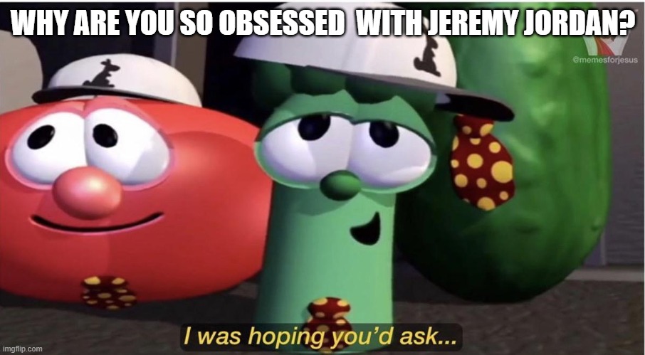 VeggieTales I was hoping you'd ask... | WHY ARE YOU SO OBSESSED  WITH JEREMY JORDAN? | image tagged in veggietales i was hoping you'd ask | made w/ Imgflip meme maker