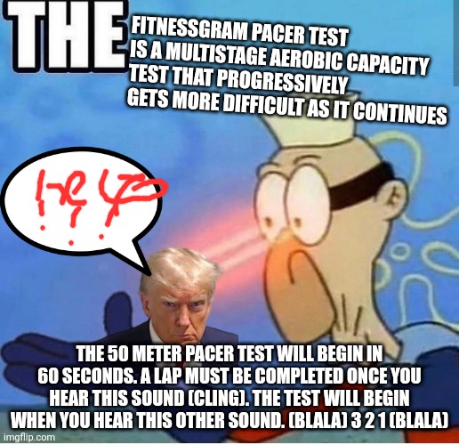 barnarncale | FITNESSGRAM PACER TEST IS A MULTISTAGE AEROBIC CAPACITY TEST THAT PROGRESSIVELY GETS MORE DIFFICULT AS IT CONTINUES; THE 50 METER PACER TEST WILL BEGIN IN 60 SECONDS. A LAP MUST BE COMPLETED ONCE YOU HEAR THIS SOUND (CLING). THE TEST WILL BEGIN WHEN YOU HEAR THIS OTHER SOUND. (BLALA) 3 2 1 (BLALA) | image tagged in no brim barnacle boy | made w/ Imgflip meme maker