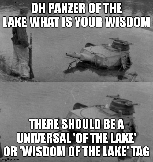 of the lake mk2 | OH PANZER OF THE LAKE WHAT IS YOUR WISDOM; THERE SHOULD BE A UNIVERSAL 'OF THE LAKE' OR 'WISDOM OF THE LAKE' TAG | image tagged in panzer of the lake,of the lake,wisdom of the lake,memes,funny,funny memes | made w/ Imgflip meme maker