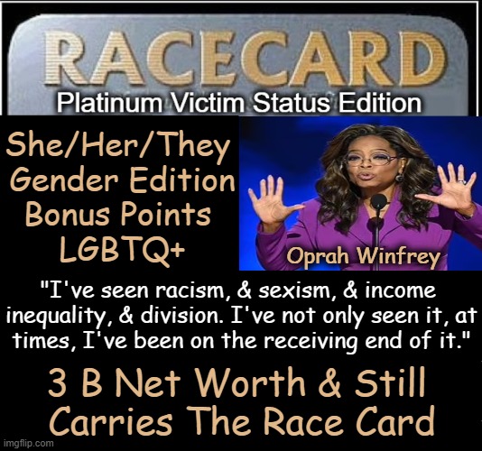 Oprah has carried the card for over 50 years & STILL pulls it out! | She/Her/They 
Gender Edition
Bonus Points 
LGBTQ+; Oprah Winfrey; "I've seen racism, & sexism, & income 
inequality, & division. I've not only seen it, at
times, I've been on the receiving end of it."; 3 B Net Worth & Still 
Carries The Race Card | image tagged in oprah winfrey,race card,racism sexism,division,victims,political humor | made w/ Imgflip meme maker