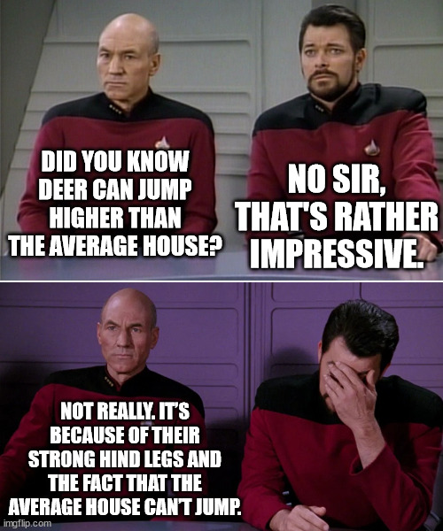 I cook therefore I am, and because I can | DID YOU KNOW DEER CAN JUMP HIGHER THAN THE AVERAGE HOUSE? NO SIR, THAT'S RATHER IMPRESSIVE. NOT REALLY. IT’S BECAUSE OF THEIR STRONG HIND LEGS AND THE FACT THAT THE AVERAGE HOUSE CAN’T JUMP. | image tagged in picard riker listening to a pun | made w/ Imgflip meme maker