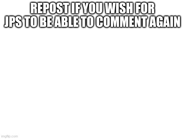 REPOST IF YOU WISH FOR JPS TO BE ABLE TO COMMENT AGAIN | made w/ Imgflip meme maker