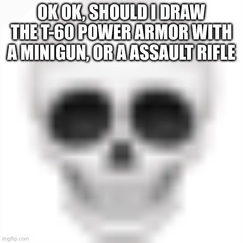 . | OK OK, SHOULD I DRAW THE T-60 POWER ARMOR WITH A MINIGUN, OR A ASSAULT RIFLE | image tagged in skull emoji | made w/ Imgflip meme maker