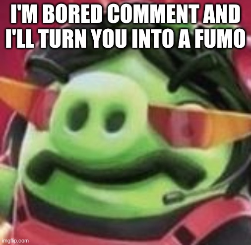 DrPigsRespect | I'M BORED COMMENT AND I'LL TURN YOU INTO A FUMO | image tagged in drpigsrespect | made w/ Imgflip meme maker