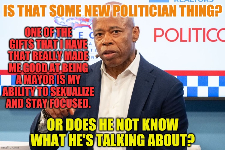 Huh? | IS THAT SOME NEW POLITICIAN THING? ONE OF THE GIFTS THAT I HAVE THAT REALLY MADE ME GOOD AT BEING A MAYOR IS MY ABILITY TO SEXUALIZE AND STAY FOCUSED. OR DOES HE NOT KNOW WHAT HE'S TALKING ABOUT? | image tagged in memes,politics,new york,mayor,dnc,sexual | made w/ Imgflip meme maker