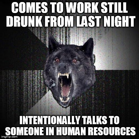 Insanity Wolf | COMES TO WORK STILL DRUNK FROM LAST NIGHT INTENTIONALLY TALKS TO SOMEONE IN HUMAN RESOURCES | image tagged in memes,insanity wolf,AdviceAnimals | made w/ Imgflip meme maker