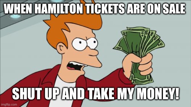 Hamilton tickets | WHEN HAMILTON TICKETS ARE ON SALE; SHUT UP AND TAKE MY MONEY! | image tagged in memes,shut up and take my money fry | made w/ Imgflip meme maker