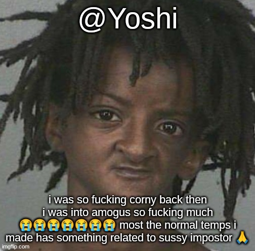 yoshi's cursed mugshot temp | i was so fucking corny back then i was into amogus so fucking much 😭😭😭😭😭😭😭 most the normal temps i made has something related to sussy impostor 🙏 | image tagged in yoshi's cursed mugshot temp | made w/ Imgflip meme maker
