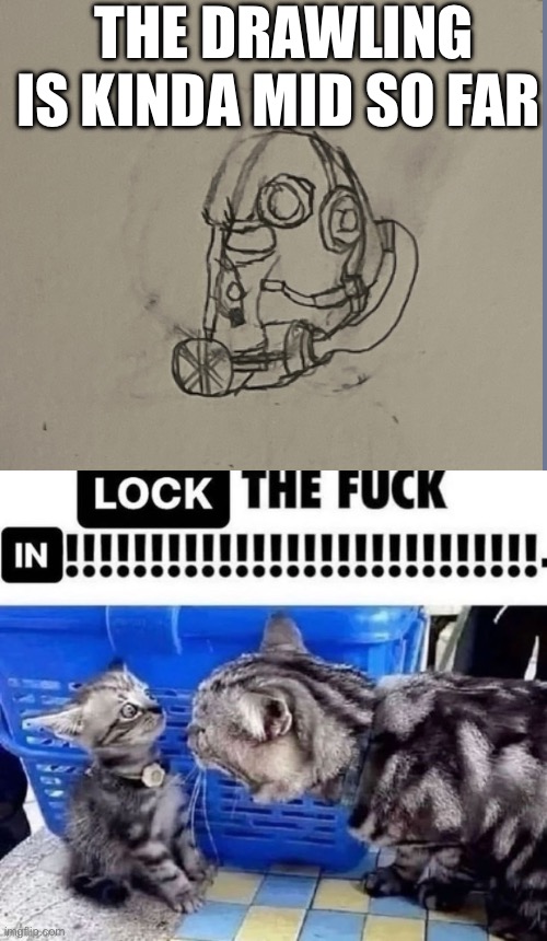 I gotta lock in… | THE DRAWLING IS KINDA MID SO FAR | image tagged in lock the fuck in | made w/ Imgflip meme maker