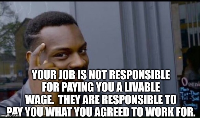 Thinking Black Man | YOUR JOB IS NOT RESPONSIBLE FOR PAYING YOU A LIVABLE WAGE.  THEY ARE RESPONSIBLE TO PAY YOU WHAT YOU AGREED TO WORK FOR. | image tagged in thinking black man | made w/ Imgflip meme maker