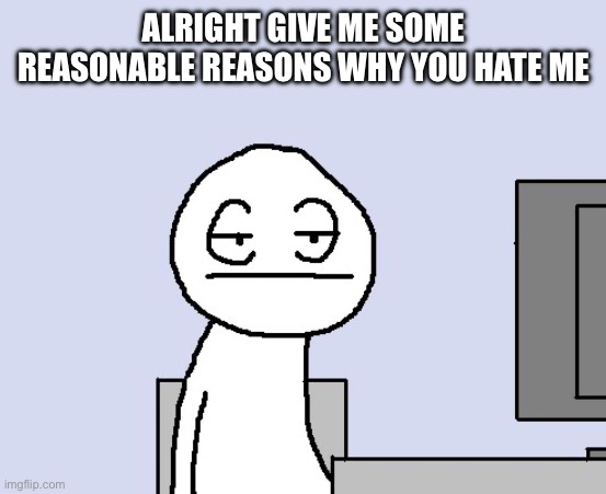 Bored of this crap | ALRIGHT GIVE ME SOME REASONABLE REASONS WHY YOU HATE ME | image tagged in bored of this crap | made w/ Imgflip meme maker