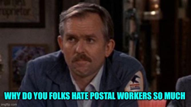 Cliff claven | WHY DO YOU FOLKS HATE POSTAL WORKERS SO MUCH | image tagged in cliff claven | made w/ Imgflip meme maker