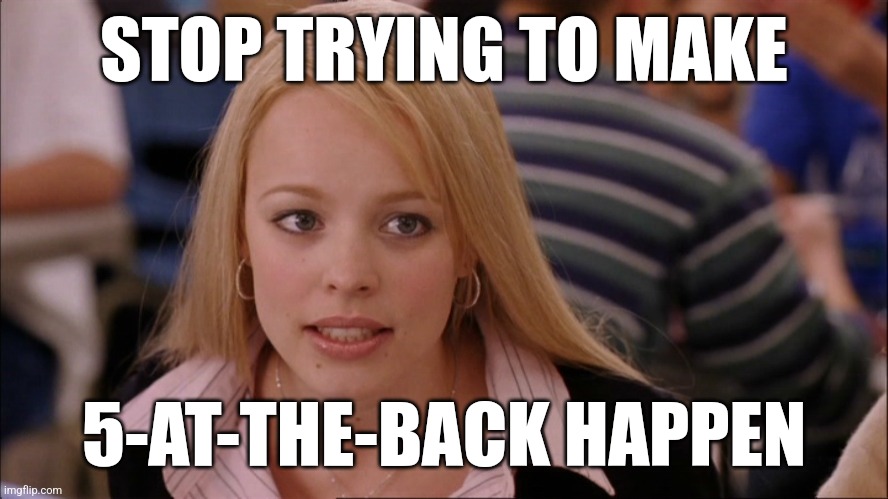 Stop trying to make _____ happen | STOP TRYING TO MAKE; 5-AT-THE-BACK HAPPEN | image tagged in stop trying to make _____ happen | made w/ Imgflip meme maker