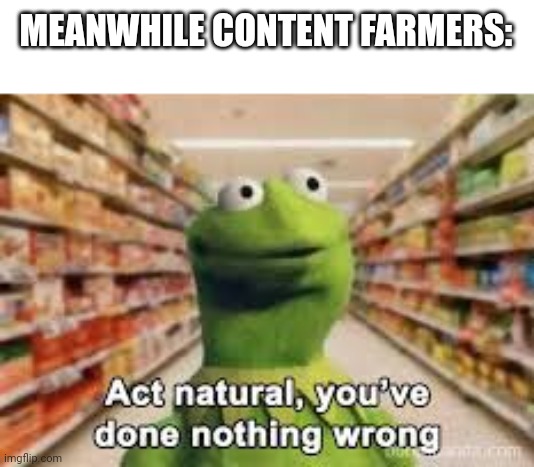 act natural, you've done nothing wrong | MEANWHILE CONTENT FARMERS: | image tagged in act natural you've done nothing wrong | made w/ Imgflip meme maker