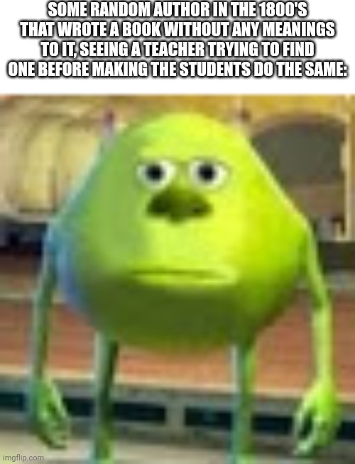 Really teachers, really | SOME RANDOM AUTHOR IN THE 1800'S THAT WROTE A BOOK WITHOUT ANY MEANINGS TO IT, SEEING A TEACHER TRYING TO FIND ONE BEFORE MAKING THE STUDENTS DO THE SAME: | image tagged in sully wazowski,bruh,teacher's copy | made w/ Imgflip meme maker