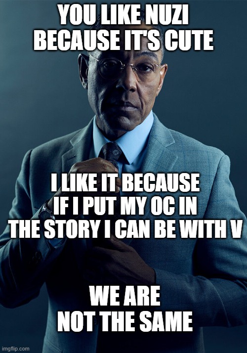 my OC and V | YOU LIKE NUZI BECAUSE IT'S CUTE; I LIKE IT BECAUSE IF I PUT MY OC IN THE STORY I CAN BE WITH V; WE ARE NOT THE SAME | image tagged in gus fring we are not the same,murder drones | made w/ Imgflip meme maker