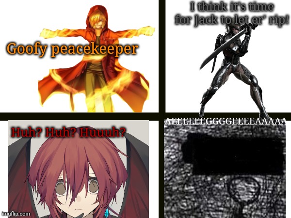 I have four moods | I think it's time for Jack to let er' rip! Goofy peacekeeper; AEEEEEEGGGGEEEEAAAAA; Huh? Huh? Huuuh? | made w/ Imgflip meme maker