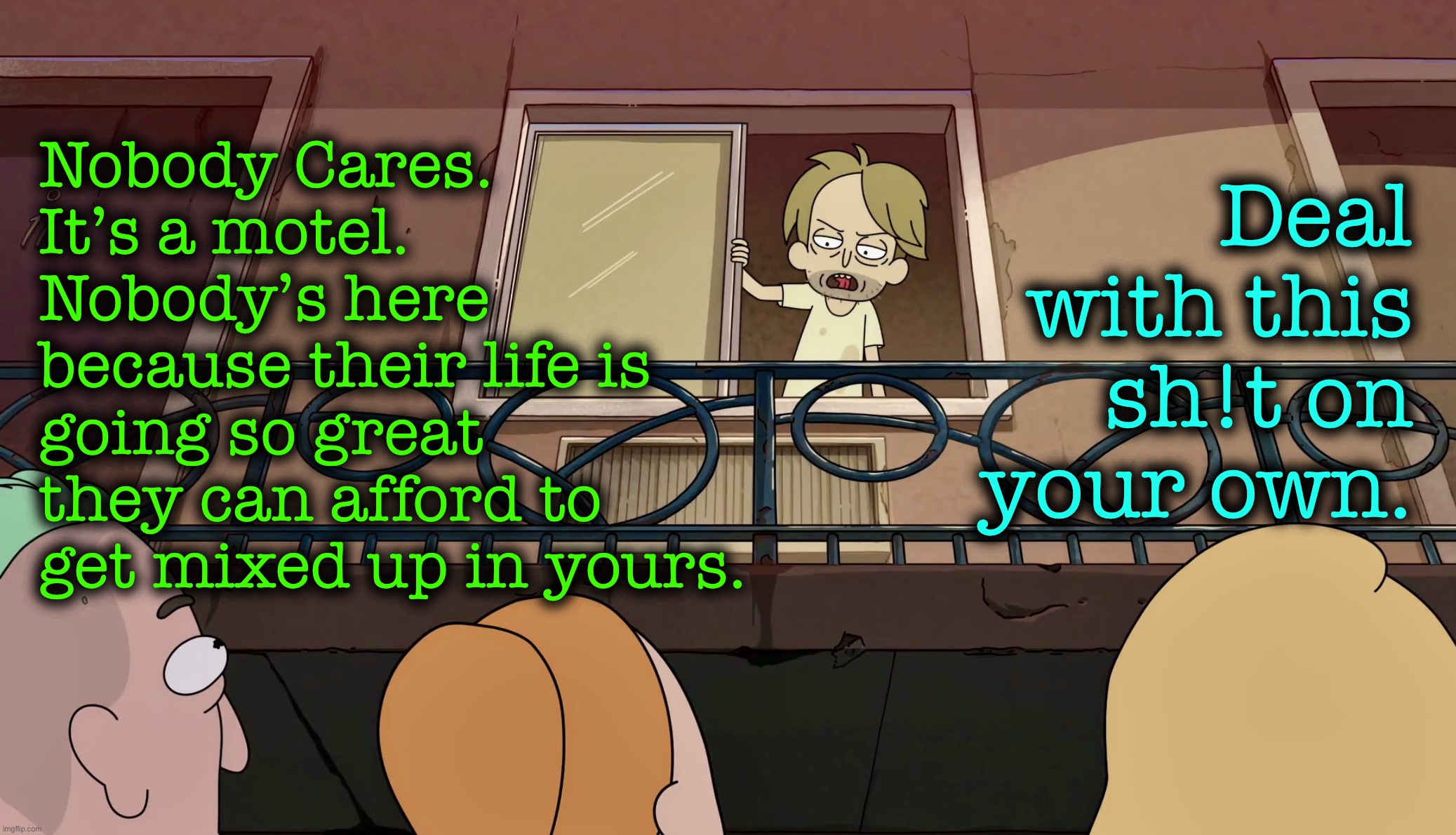 He’s Right | Nobody Cares. It’s a motel.
Nobody’s here because their life is going so great they can afford to get mixed up in yours. Deal with this sh!t on your own. | image tagged in rick and morty,memes,truth hurts,nobody cares,reality check | made w/ Imgflip meme maker