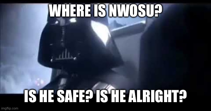 Darth Vader Where is Padme? | WHERE IS NWOSU? IS HE SAFE? IS HE ALRIGHT? | image tagged in darth vader where is padme | made w/ Imgflip meme maker