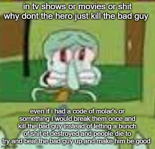 sad squidward | in tv shows or movies or shit why dont the hero just kill the bad guy; even if i had a code of molar's or something I would break them once and kill the bad guy instead of letting a bunch of shit et destroyed and people die to try and beat the bad guy up and make him be good | image tagged in sad squidward | made w/ Imgflip meme maker