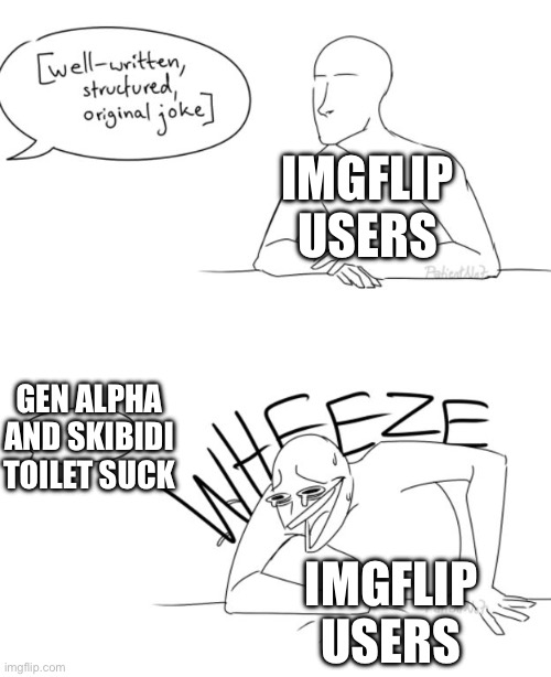 why | IMGFLIP USERS; GEN ALPHA AND SKIBIDI TOILET SUCK; IMGFLIP USERS | image tagged in well-written structured original joke | made w/ Imgflip meme maker