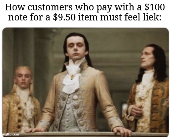 Superior Royalty | How customers who pay with a $100 note for a $9.50 item must feel liek: | image tagged in superior royalty | made w/ Imgflip meme maker