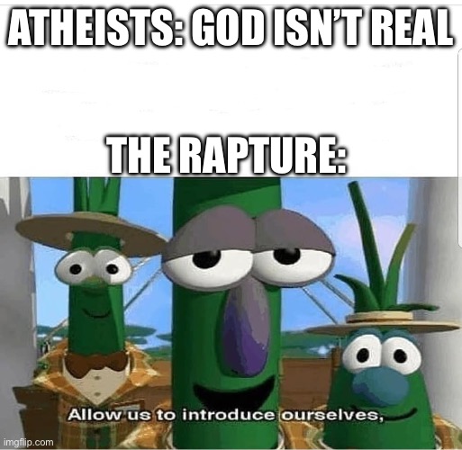 Allow us to introduce ourselves | ATHEISTS: GOD ISN’T REAL; THE RAPTURE: | image tagged in allow us to introduce ourselves,rapture,god,veggietales,atheism | made w/ Imgflip meme maker