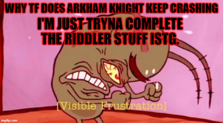 PAIN. | WHY TF DOES ARKHAM KNIGHT KEEP CRASHING; I'M JUST TRYNA COMPLETE THE RIDDLER STUFF ISTG. | image tagged in visible frustration | made w/ Imgflip meme maker