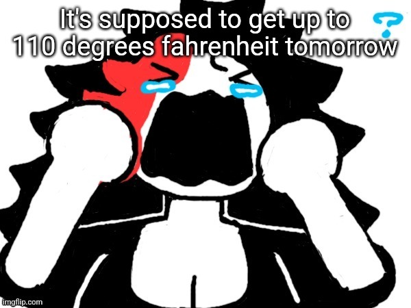 Claire crying art by Mr.Mystery | It's supposed to get up to 110 degrees fahrenheit tomorrow | image tagged in claire crying art by mr mystery | made w/ Imgflip meme maker