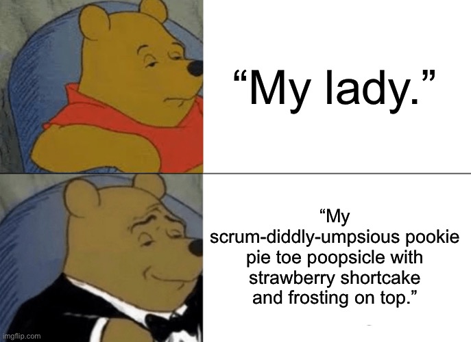 Tuxedo Winnie The Pooh Meme | “My lady.”; “My scrum-diddly-umpsious pookie pie toe poopsicle with strawberry shortcake and frosting on top.” | image tagged in memes,tuxedo winnie the pooh | made w/ Imgflip meme maker