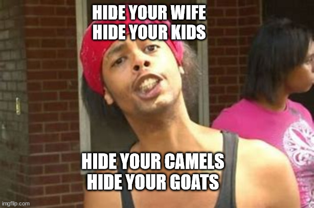 Hide your Kids Hide your Wife | HIDE YOUR WIFE
HIDE YOUR KIDS; HIDE YOUR CAMELS
HIDE YOUR GOATS | image tagged in hide your kids hide your wife | made w/ Imgflip meme maker