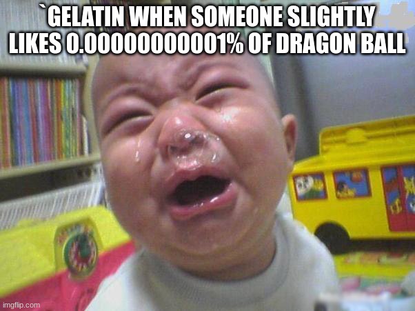 Whiny baby | `GELATIN WHEN SOMEONE SLIGHTLY LIKES 0.00000000001% OF DRAGON BALL | image tagged in whiny baby | made w/ Imgflip meme maker