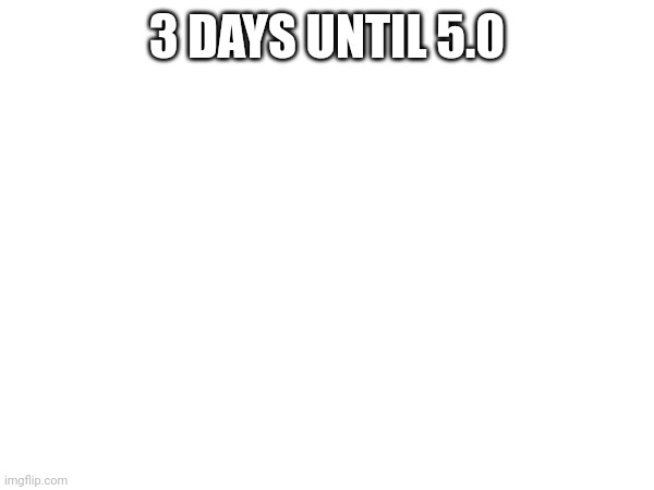 3 DAYS UNTIL 5.0 | made w/ Imgflip meme maker