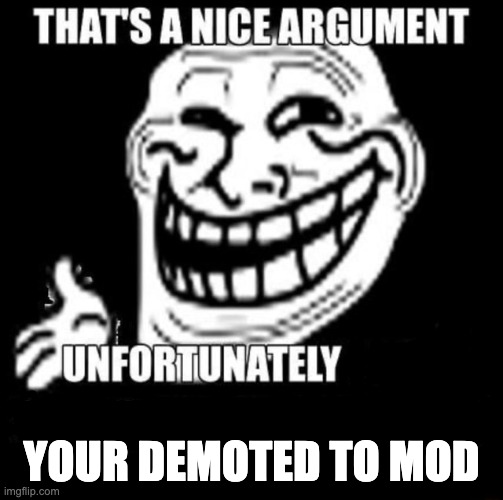 That's a Nice Argument | YOUR DEMOTED TO MOD | image tagged in that's a nice argument | made w/ Imgflip meme maker