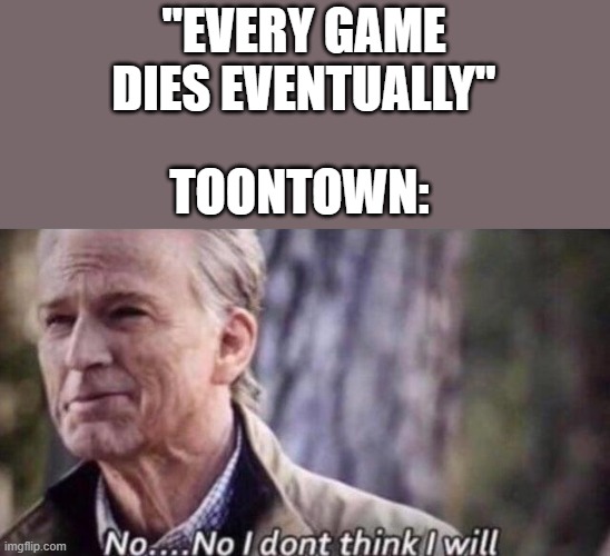 no i don't think i will | "EVERY GAME DIES EVENTUALLY"; TOONTOWN: | image tagged in no i don't think i will | made w/ Imgflip meme maker