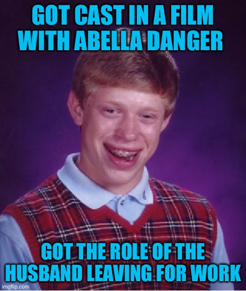 15 seconds of fame and was out the door | GOT CAST IN A FILM WITH ABELLA DANGER; GOT THE ROLE OF THE HUSBAND LEAVING FOR WORK | image tagged in memes,bad luck brian,roleplaying,abella danger,work,husband wife | made w/ Imgflip meme maker