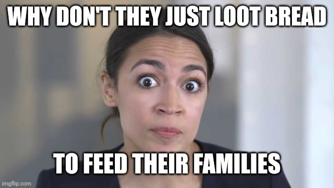 Crazy Alexandria Ocasio-Cortez | WHY DON'T THEY JUST LOOT BREAD TO FEED THEIR FAMILIES | image tagged in crazy alexandria ocasio-cortez | made w/ Imgflip meme maker