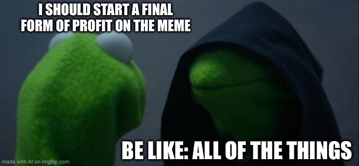 Evil Kermit | I SHOULD START A FINAL FORM OF PROFIT ON THE MEME; BE LIKE: ALL OF THE THINGS | image tagged in memes,evil kermit | made w/ Imgflip meme maker