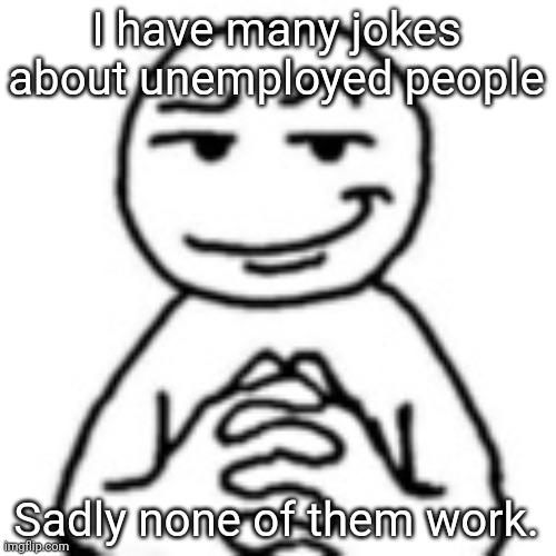 Unemployed people | I have many jokes about unemployed people; Sadly none of them work. | image tagged in devious mf,dark humour,memes,dark humor | made w/ Imgflip meme maker