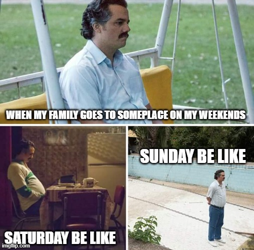 Sad Pablo Escobar Meme | WHEN MY FAMILY GOES TO SOMEPLACE ON MY WEEKENDS; SUNDAY BE LIKE; SATURDAY BE LIKE | image tagged in memes,sad pablo escobar | made w/ Imgflip meme maker