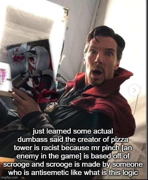 how  do you cme to this conclusion | just learned some actual dumbass said the creator of pizza tower is racist because mr pinch [an enemy in the game] is based off of scrooge and scrooge is made by someone who is antisemetic like what is this logic | image tagged in doctor strange holding a night with loona | made w/ Imgflip meme maker