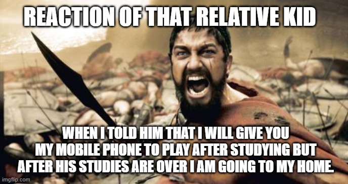 Sparta Leonidas Meme | REACTION OF THAT RELATIVE KID; WHEN I TOLD HIM THAT I WILL GIVE YOU MY MOBILE PHONE TO PLAY AFTER STUDYING BUT AFTER HIS STUDIES ARE OVER I AM GOING TO MY HOME. | image tagged in memes,sparta leonidas | made w/ Imgflip meme maker